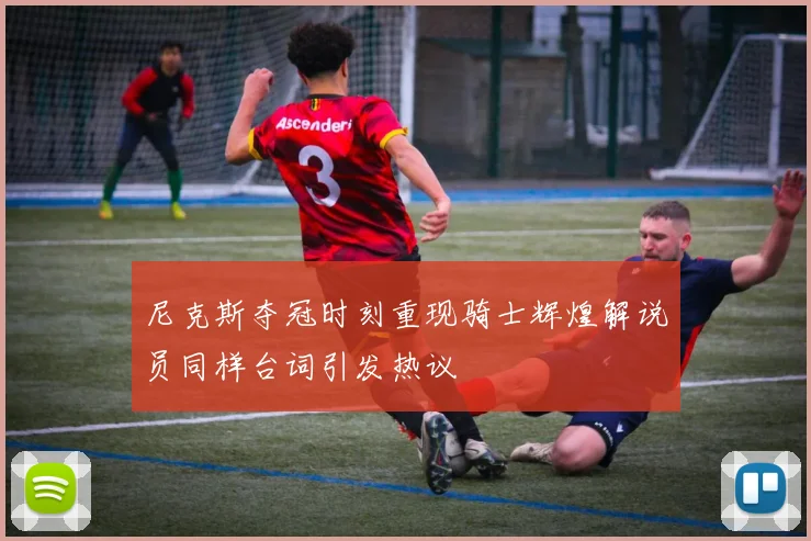 尼克斯夺冠时刻重现骑士辉煌解说员同样台词引发热议