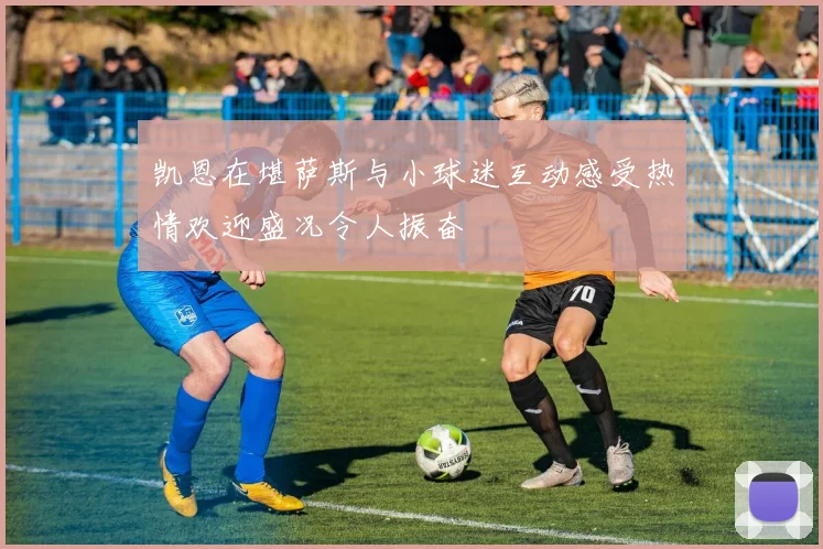 凯恩在堪萨斯与小球迷互动感受热情欢迎盛况令人振奋
