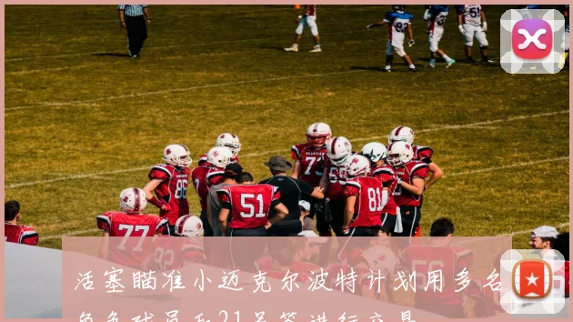 活塞瞄准小迈克尔波特计划用多名角色球员和21号签进行交易