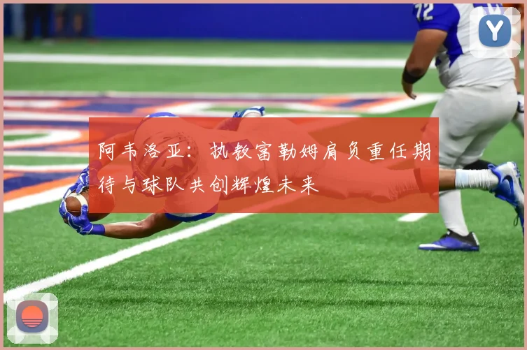 阿韦洛亚：执教富勒姆肩负重任期待与球队共创辉煌未来