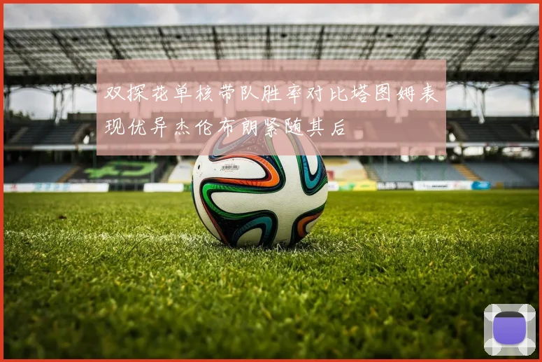 双探花单核带队胜率对比塔图姆表现优异杰伦布朗紧随其后