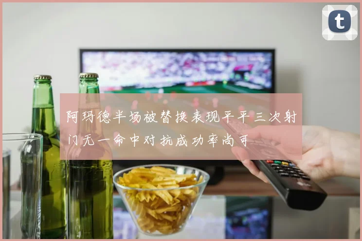 阿玛德半场被替换表现平平三次射门无一命中对抗成功率尚可