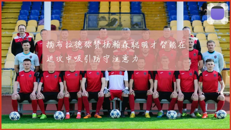 扬布拉德称赞杨瀚森聪明才智能在进攻中吸引防守注意力