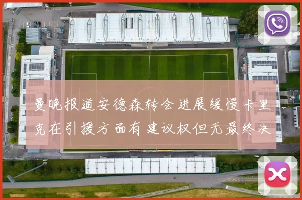 曼晚报道安德森转会进展缓慢卡里克在引援方面有建议权但无最终决定权