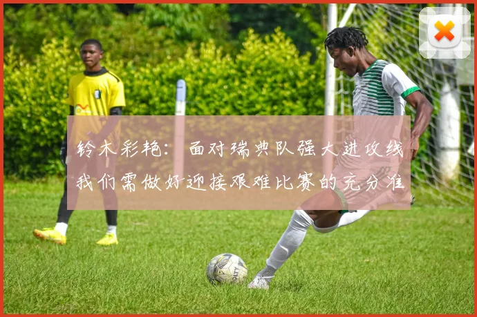 铃木彩艳：面对瑞典队强大进攻线我们需做好迎接艰难比赛的充分准备