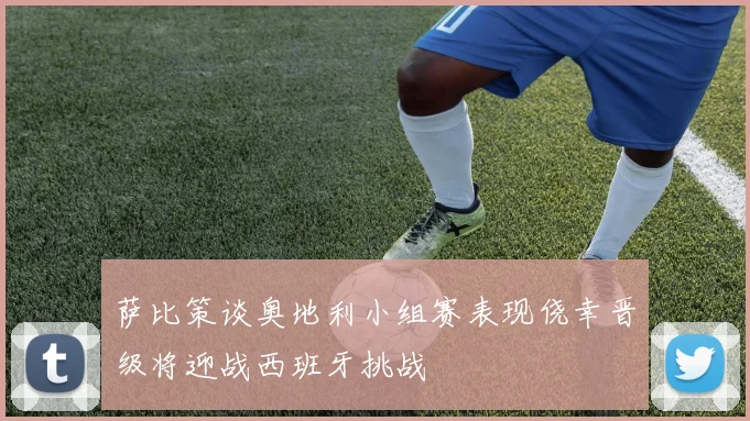 萨比策谈奥地利小组赛表现侥幸晋级将迎战西班牙挑战