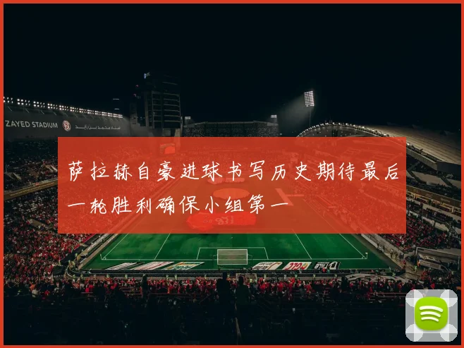 萨拉赫自豪进球书写历史期待最后一轮胜利确保小组第一