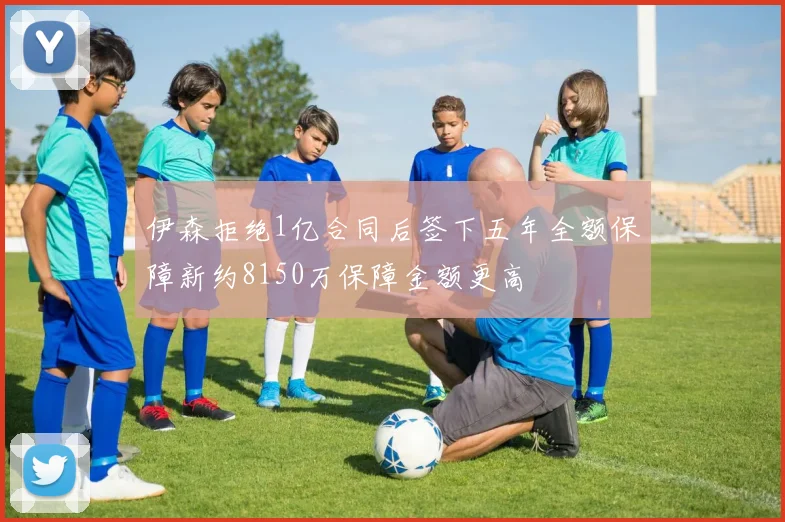 伊森拒绝1亿合同后签下五年全额保障新约8150万保障金额更高