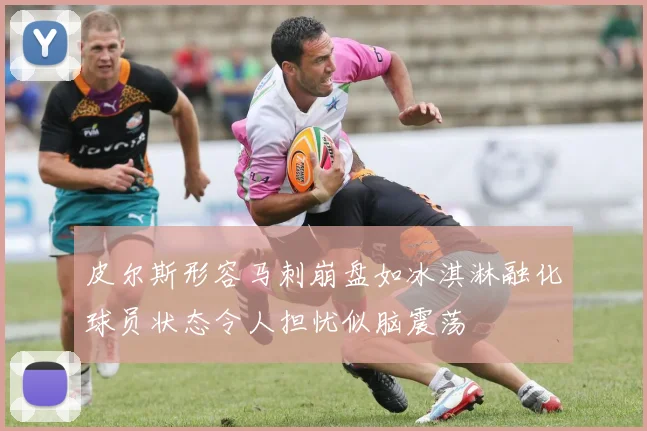 皮尔斯形容马刺崩盘如冰淇淋融化球员状态令人担忧似脑震荡