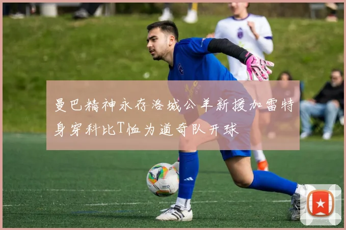 曼巴精神永存洛城公羊新援加雷特身穿科比T恤为道奇队开球